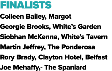 FINALISTS Colleen Bailey, Margot Georgie Brooks, White’s Garden Siobhan McKenna, White’s Tavern Martin Jeffrey, The P...
