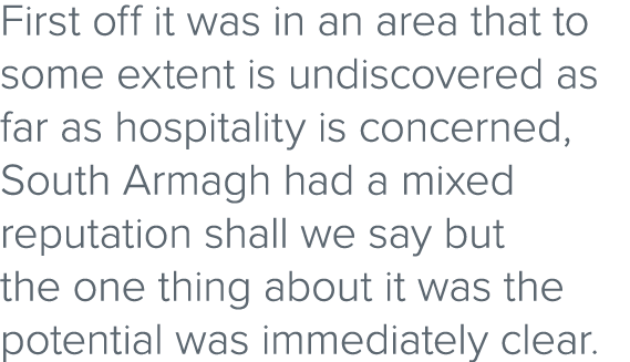 First off it was in an area that to some extent is undiscovered as far as hospitality is concerned, South Armagh had ...