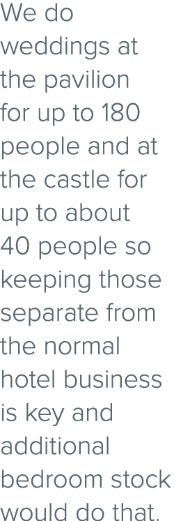 We do weddings at the pavilion for up to 180 people and at the castle for up to about 40 people so keeping those sepa...