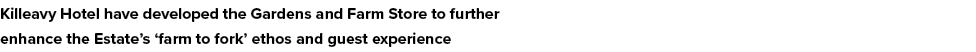 Killeavy Hotel have developed the Gardens and Farm Store to further enhance the Estate’s ‘farm to fork’ ethos and gue...