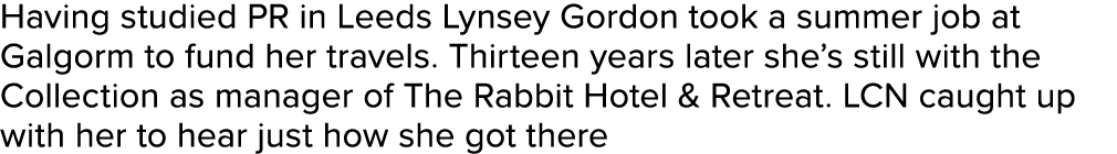 Having studied PR in Leeds Lynsey Gordon took a summer job at Galgorm to fund her travels. Thirteen years later she’s...