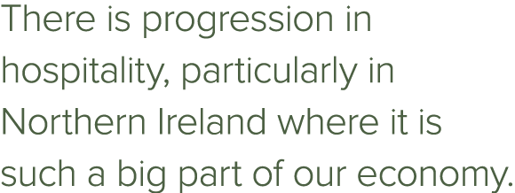 There is progression in hospitality, particularly in Northern Ireland where it is such a big part of our economy.