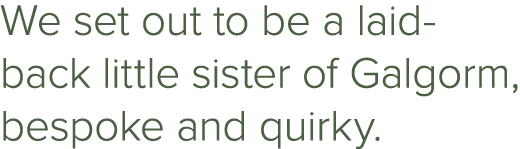 We set out to be a laid back little sister of Galgorm, bespoke and quirky.