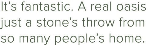 It’s fantastic. A real oasis just a stone’s throw from so many people’s home.