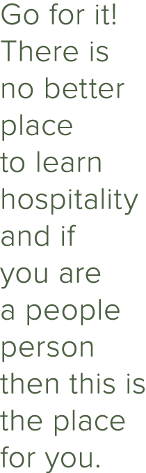 Go for it! There is no better place to learn hospitality and if you are a people person then this is the place for you.