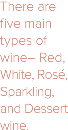 There are five main types of wine– Red, White, Ros , Sparkling, and Dessert wine. 