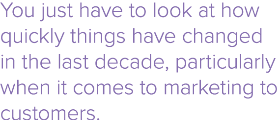 You just have to look at how quickly things have changed in the last decade, particularly when it comes to marketing ...