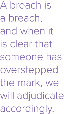A breach is a breach, and when it is clear that someone has overstepped the mark, we will adjudicate accordingly. 