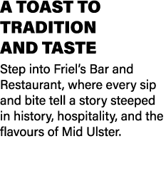 A TOAST TO TRADITION AND TASTE Step into Friel’s Bar and Restaurant, where every sip and bite tell a story steeped in...