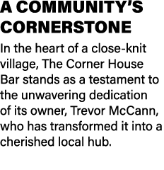 A COMMUNITY’S CORNERSTONE In the heart of a close knit village, The Corner House Bar stands as a testament to the unw...