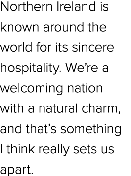 Northern Ireland is known around the world for its sincere hospitality. We’re a welcoming nation with a natural charm...
