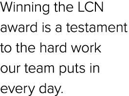 Winning the LCN award is a testament to the hard work our team puts in every day.