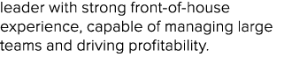 leader with strong front of house experience, capable of managing large teams and driving profitability. 