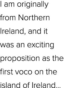 I am originally from Northern Ireland, and it was an exciting proposition as the first voco on the island of Ireland...