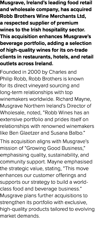 Musgrave, Ireland’s leading food retail and wholesale company, has acquired Robb Brothers Wine Merchants Ltd, a respe...