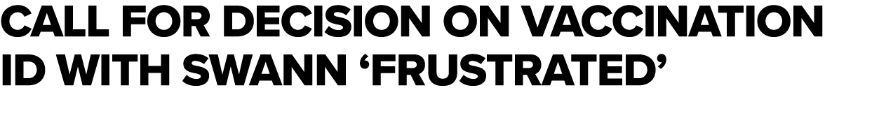 Call for DECISION ON VACCINATION ID with Swann  frustrated 