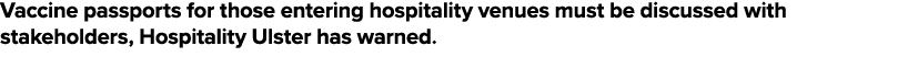 Vaccine passports for those entering hospitality venues must be discussed with stakeholders, Hospitality Ulster has w   