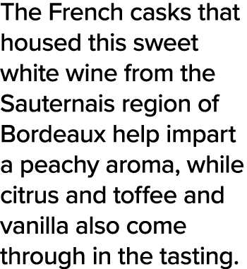 The French casks that housed this sweet white wine from the Sauternais region of Bordeaux help impart a peachy aroma,   