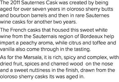 The 2011 Sauternes Cask was created by being aged for over seven years in oloroso sherry butts and bourbon barrels an   