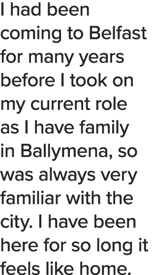 I had been coming to Belfast for many years before I took on my current role as I have family in Ballymena, so was al   