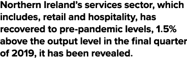 Northern Ireland s services sector, which includes, retail and hospitality, has recovered to pre-pandemic levels, 1 5   