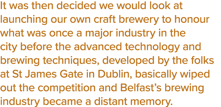 It was then decided we would look at launching our own craft brewery to honour what was once a major industry in the    