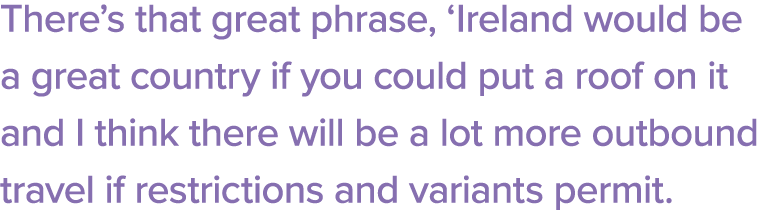 There s that great phrase,  Ireland would be a great country if you could put a roof on it and I think there will be    