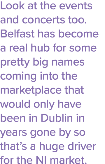 Look at the events and concerts too  Belfast has become a real hub for some pretty big names coming into the marketpl   