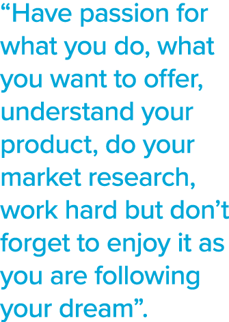  Have passion for what you do, what you want to offer, understand your product, do your market research, work hard bu   