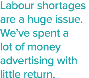 Labour shortages are a huge issue  We ve spent a lot of money advertising with little return 