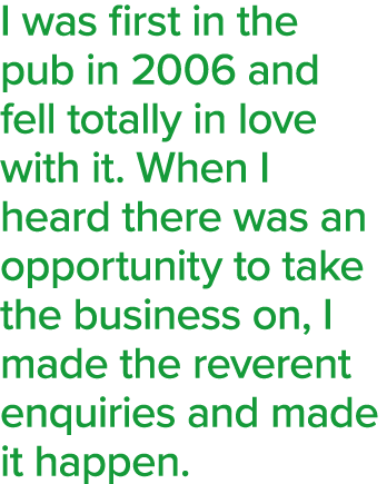 I was first in the pub in 2006 and fell totally in love with it  When I heard there was an opportunity to take the bu   