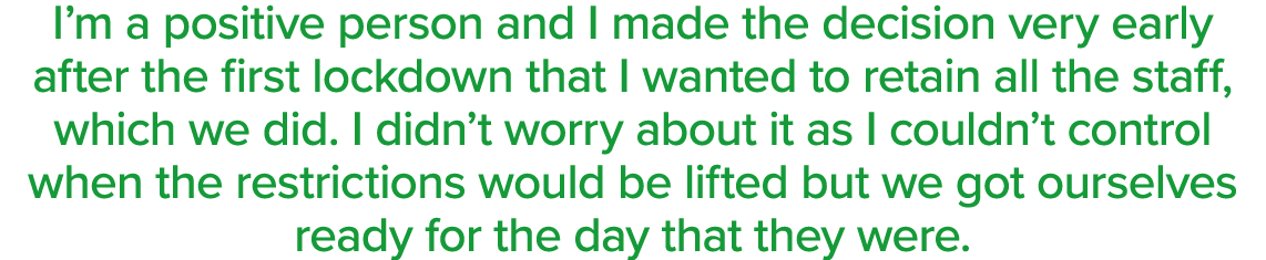 I m a positive person and I made the decision very early after the first lockdown that I wanted to retain all the sta   