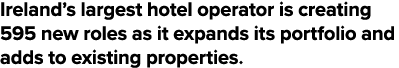 Ireland s largest hotel operator is creating 595 new roles as it expands its portfolio and adds to existing properties 