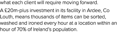 what each client will require moving forward  A  20m-plus investment in its facility in Ardee, Co Louth, means thousa   