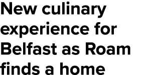 New culinary experience for Belfast as Roam finds a home