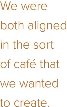 We were both aligned in the sort of café that we wanted to create 