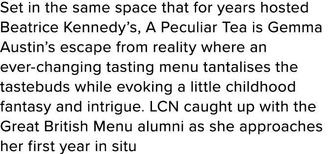 Set in the same space that for years hosted Beatrice Kennedy s, A Peculiar Tea is Gemma Austin s escape from reality    