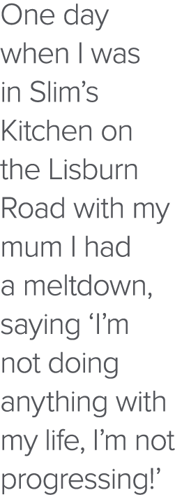One day when I was in Slim s Kitchen on the Lisburn Road with my mum I had a meltdown, saying  I m not doing anything   