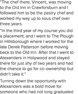  The chef there, Vincent, was moving to the Old Inn in Crawforsburn and I followed him to be the pastry chef and work   
