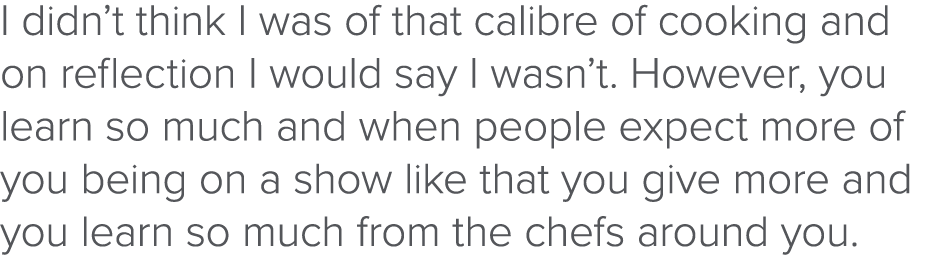 I didn t think I was of that calibre of cooking and on reflection I would say I wasn t  However, you learn so much an   
