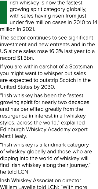 I rish whiskey is now the fastest growing spirit category globally, with sales having risen from just under five mill   