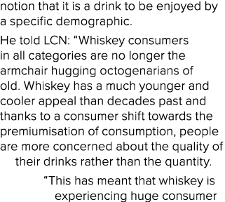 notion that it is a drink to be enjoyed by a specific demographic  He told LCN:  Whiskey consumers in all categories    