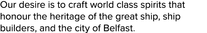 Our desire is to craft world class spirits that honour the heritage of the great ship, ship builders, and the city of   