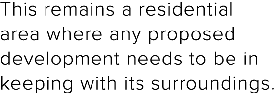 This remains a residential area where any proposed development needs to be in keeping with its surroundings 
