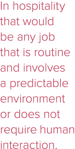 In hospitality that would be any job that is routine and involves a predictable environment or does not require human   