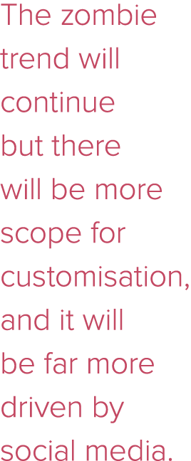 The zombie trend will continue but there will be more scope for customisation, and it will be far more driven by soci   