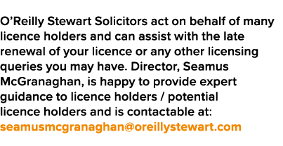 O Reilly Stewart Solicitors act on behalf of many licence holders and can assist with the late renewal of your licenc   
