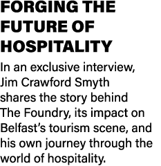 FORGING THE FUTURE OF HOSPITALITY In an exclusive interview, Jim Crawford Smyth shares the story behind The Foundry, ...