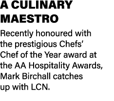 A CULINARY MAESTRO Recently honoured with the prestigious Chefs’ Chef of the Year award at the AA Hospitality Awards,...