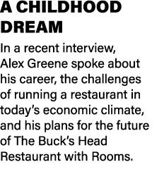 A CHILDHOOD DREAM In a recent interview, Alex Greene spoke about his career, the challenges of running a restaurant i...